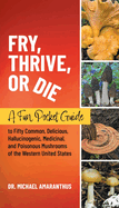 Fry, Thrive, Or Die: A Fun Pocket Guide To Fifty Common, Delicious, Hallucinogenic, Medicinal and Poisonous Mushrooms